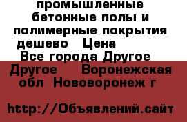 промышленные бетонные полы и полимерные покрытия дешево › Цена ­ 1 008 - Все города Другое » Другое   . Воронежская обл.,Нововоронеж г.